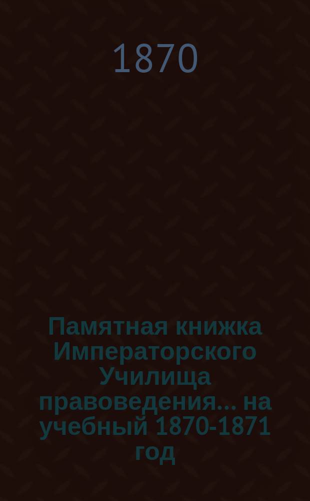 Памятная книжка Императорского Училища правоведения... на учебный 1870-1871 год