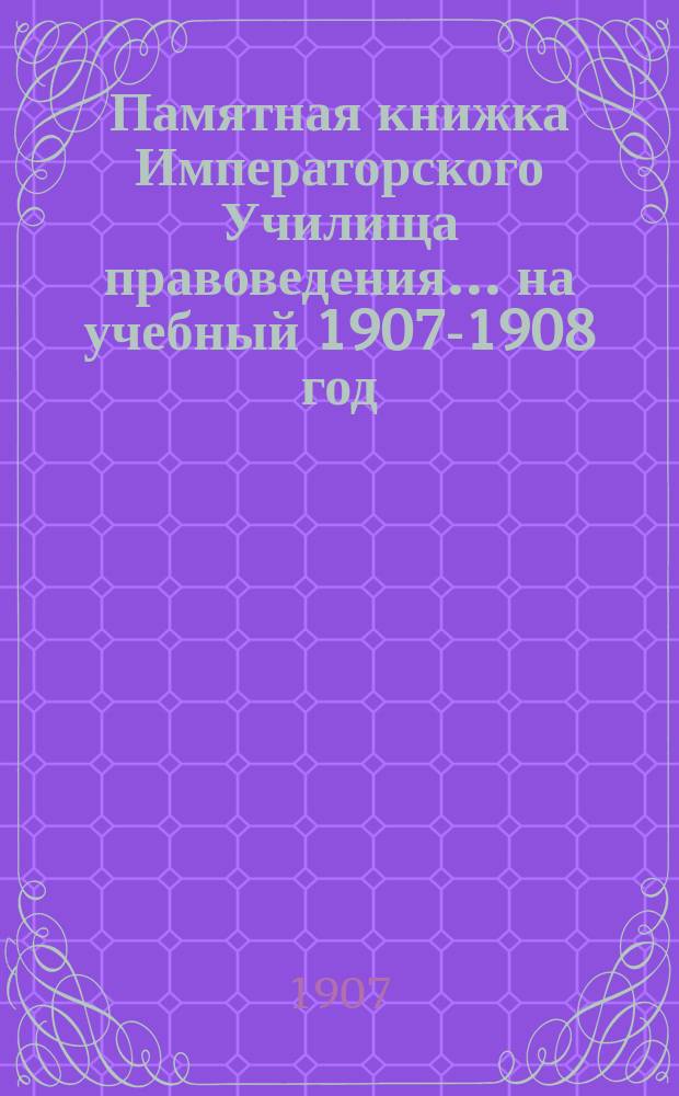 Памятная книжка Императорского Училища правоведения... на учебный 1907-1908 год