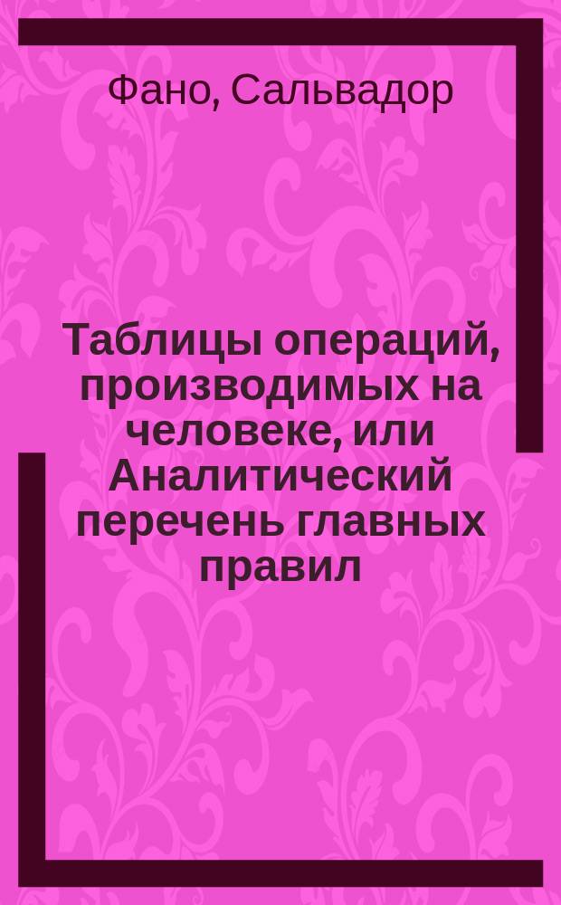 Таблицы операций, производимых на человеке, или Аналитический перечень главных правил, необходимых к выполнению при делании различных хирургических операций