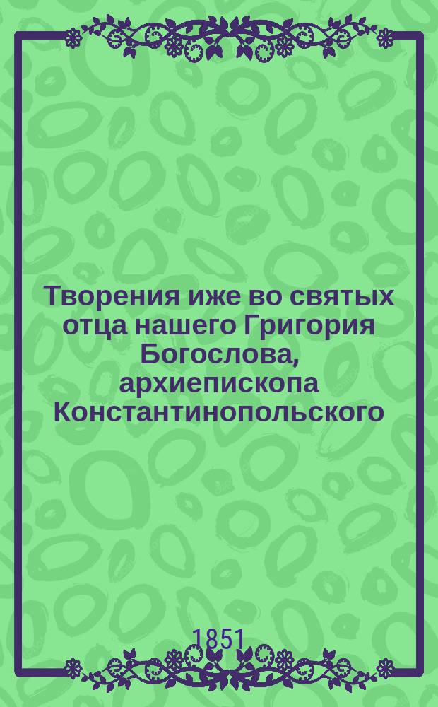Творения иже во святых отца нашего Григория Богослова, архиепископа Константинопольского. [Ч. 2]