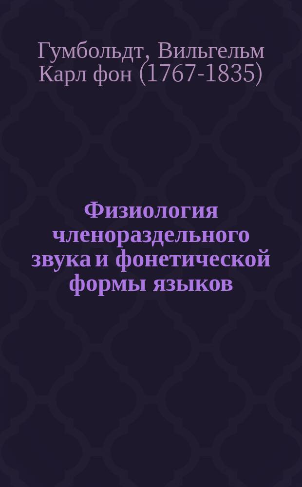 Физиология членораздельного звука и фонетической формы языков : Ст. В. Гумбольдта : Из его соч.: Ueber die Verschiedenheit des menschlichen Sprachbaues und ibren Einfluss auf die geistige Entwickelung des Menschengeschlechts, § 10