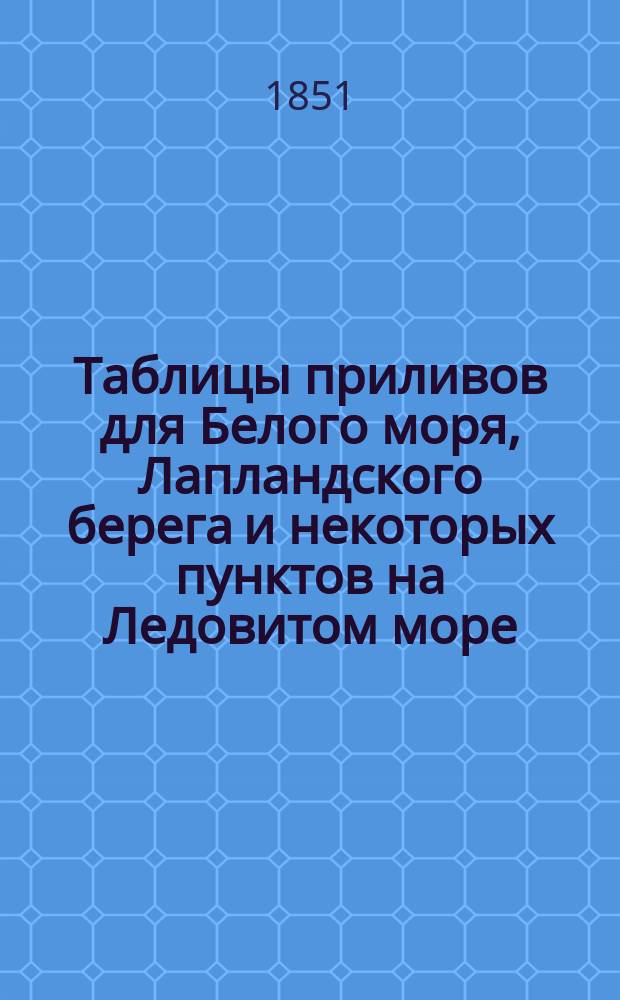 Таблицы приливов для Белого моря, Лапландского берега и некоторых пунктов на Ледовитом море, на время навигации 1851-го года