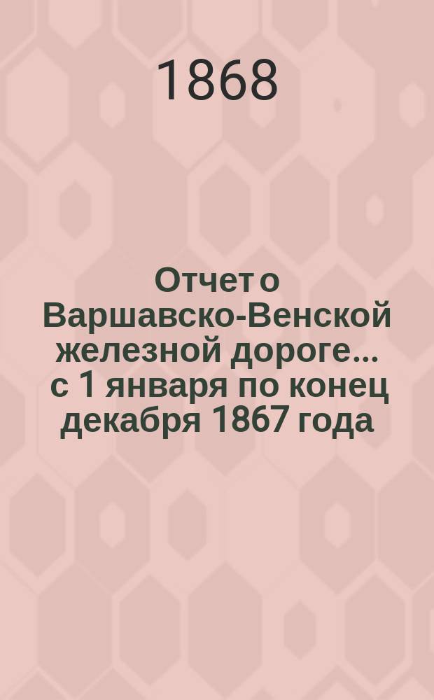 Отчет о Варшавско-Венской железной дороге... ... с 1 января по конец декабря 1867 года