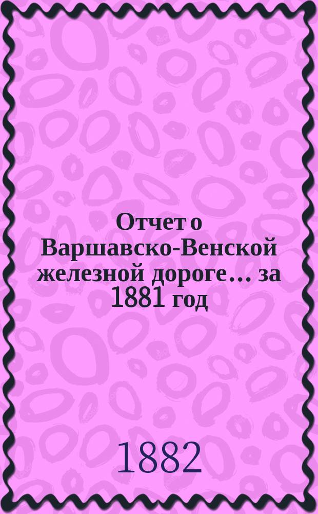Отчет о Варшавско-Венской железной дороге... ... за 1881 год
