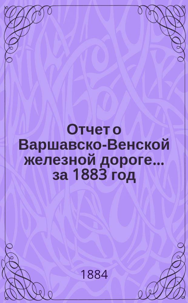 Отчет о Варшавско-Венской железной дороге... ... за 1883 год