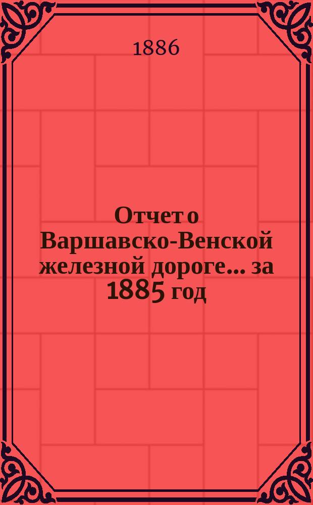Отчет о Варшавско-Венской железной дороге... ... за 1885 год