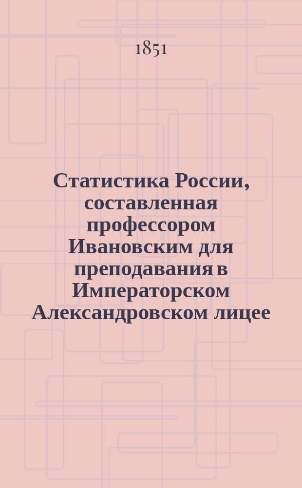 Статистика России, составленная профессором Ивановским для преподавания в Императорском Александровском лицее : 1851 г