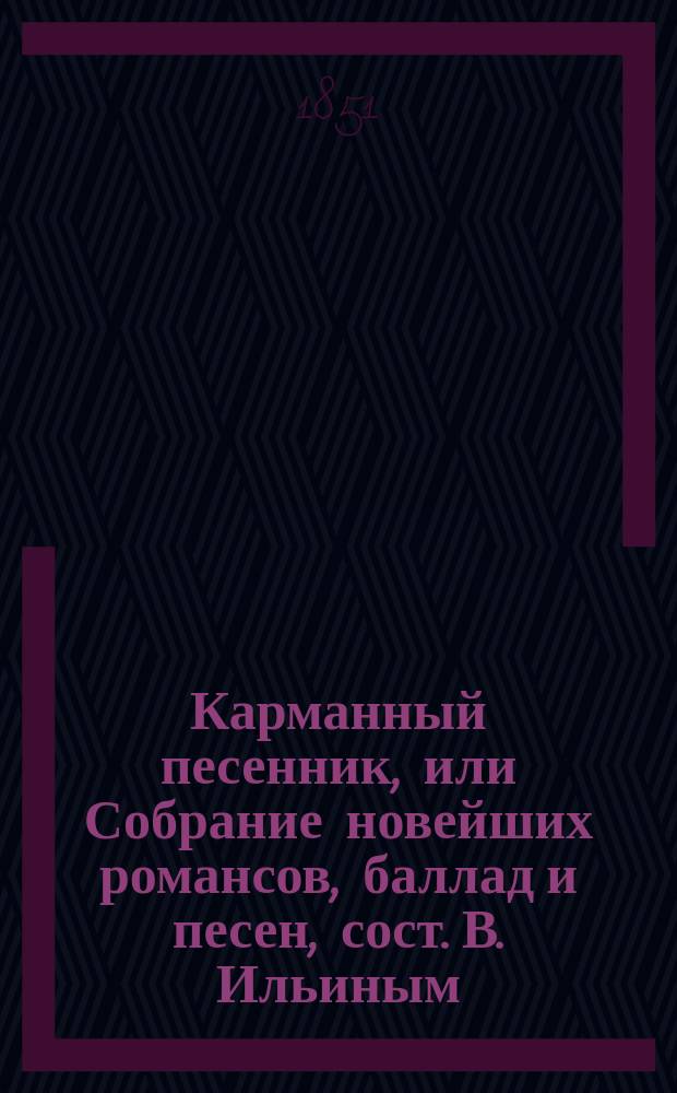 Карманный песенник, или Собрание новейших романсов, баллад и песен, сост. В. Ильиным