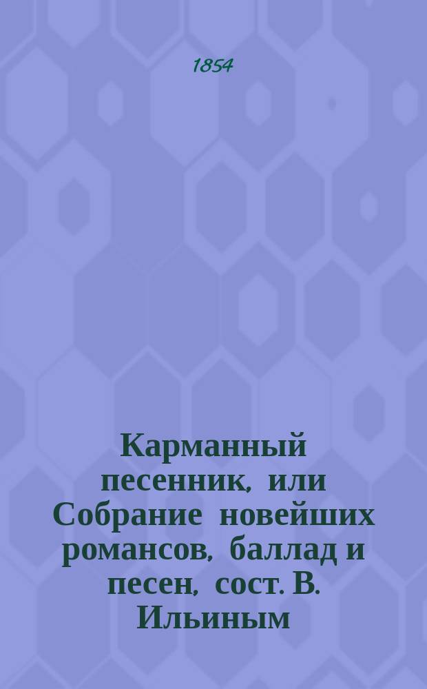 Карманный песенник, или Собрание новейших романсов, баллад и песен, сост. В. Ильиным