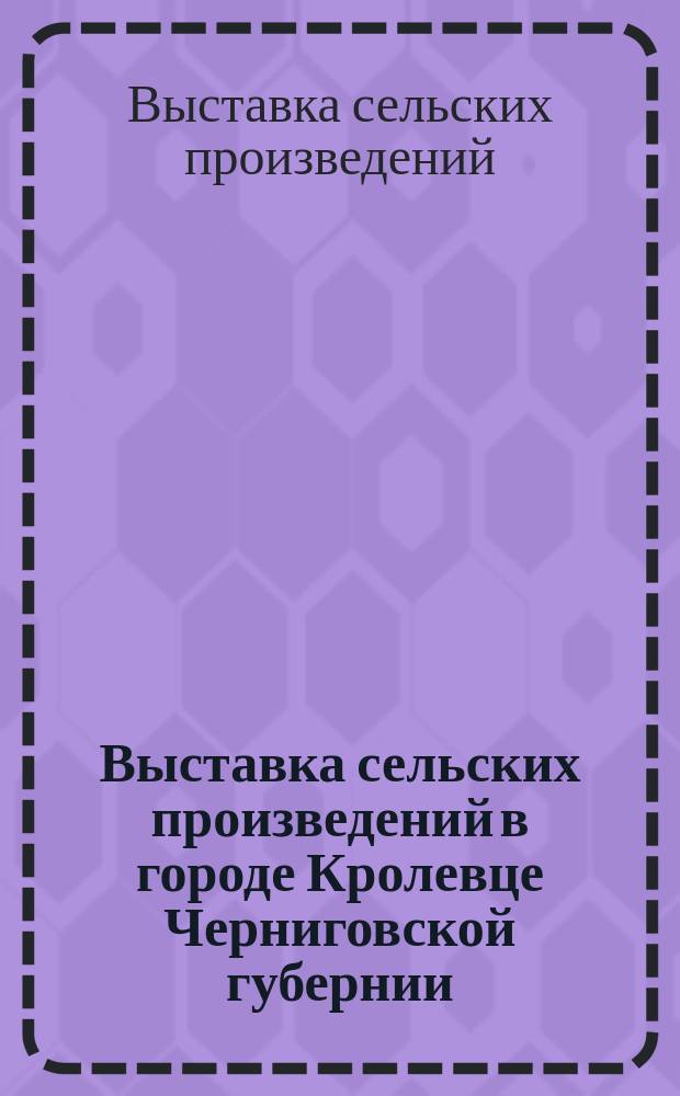 Выставка сельских произведений в городе Кролевце Черниговской губернии : Обзор Выст.