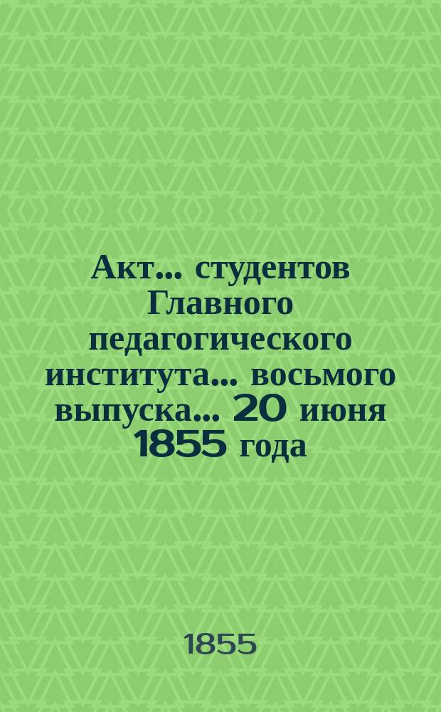 Акт... студентов Главного педагогического института... ... восьмого выпуска... 20 июня 1855 года : [О впечатлении трагедии древней и новой ; Отчет о Главном педагогическом институте с 1853 по 1855 учебные годы, читанный учен. секр. А. Смирновым]
