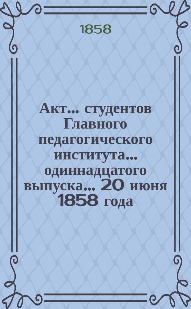 Акт... студентов Главного педагогического института... ... одиннадцатого выпуска... 20 июня 1858 года : Отчет о Главном педагогическом институте за 1857/8 учебный год, читанный учен. секр. А. Смирновым]