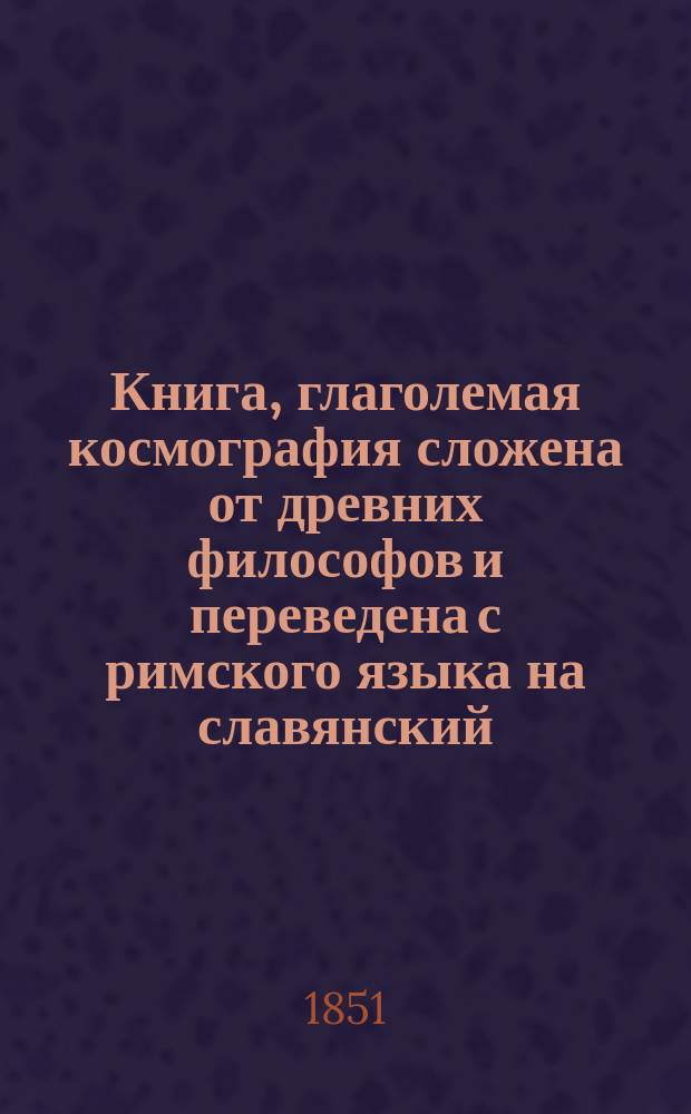 Книга, глаголемая космография сложена от древних философов и переведена с римского языка на славянский