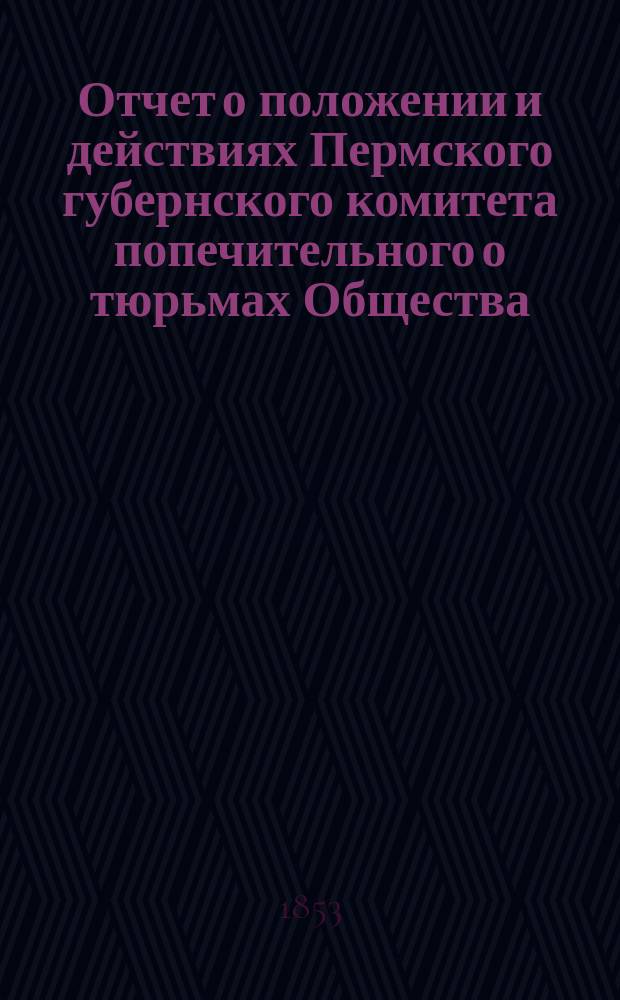 Отчет о положении и действиях Пермского губернского комитета попечительного о тюрьмах Общества... ... за 1852 год