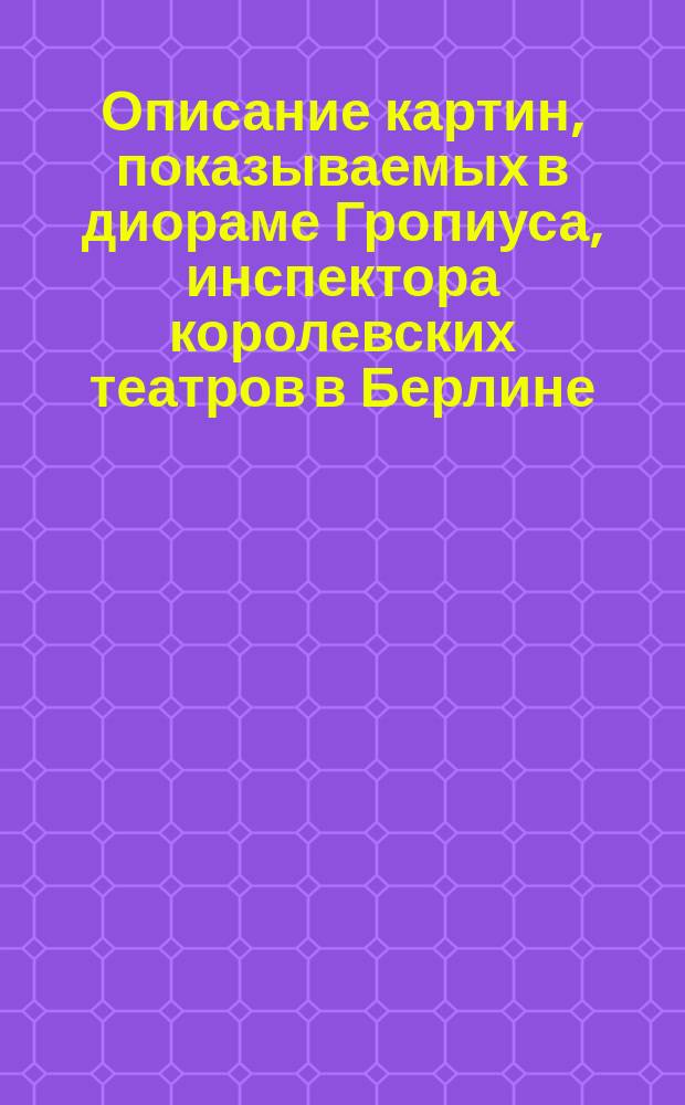 Описание картин, показываемых в диораме Гропиуса, инспектора королевских театров в Берлине : На рус., нем. и фр. яз. Отд-ние 1-2. Отд-ние 2. Шесть картин