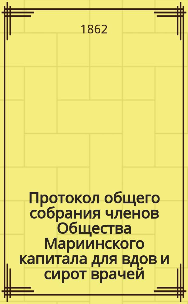 Протокол общего собрания членов Общества Мариинского капитала для вдов и сирот врачей... ... 26-го годичного... 14-го октября 1862 г.