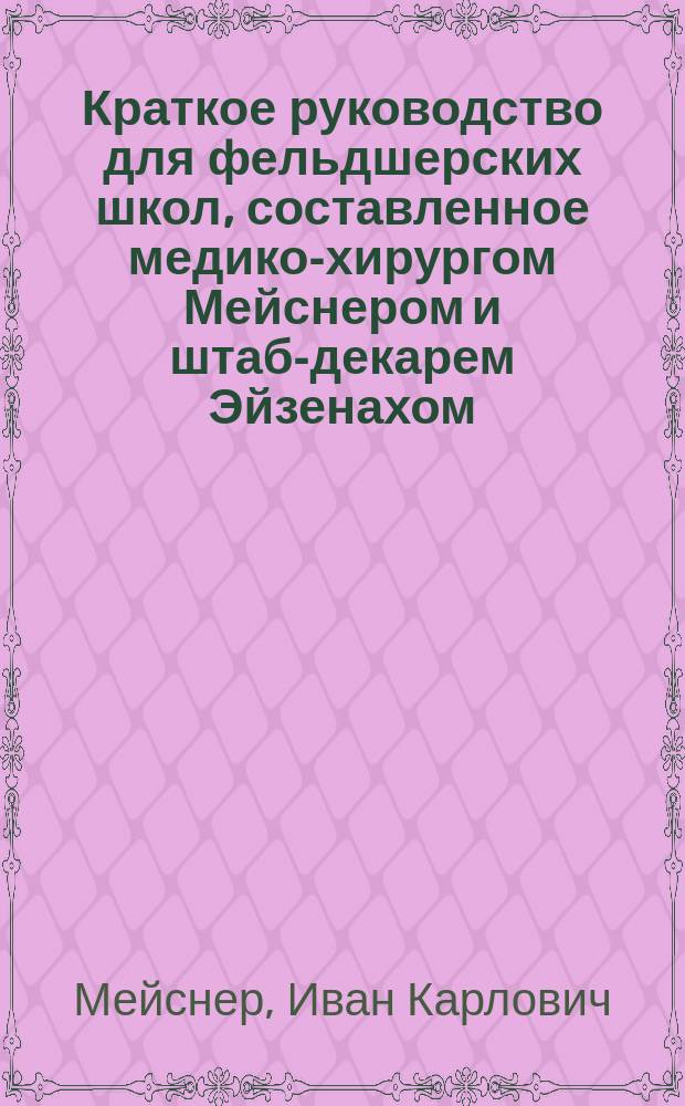 Краткое руководство для фельдшерских школ, составленное медико-хирургом Мейснером и штаб-декарем Эйзенахом, и одобренное Военно-медицинским ученым комитетом