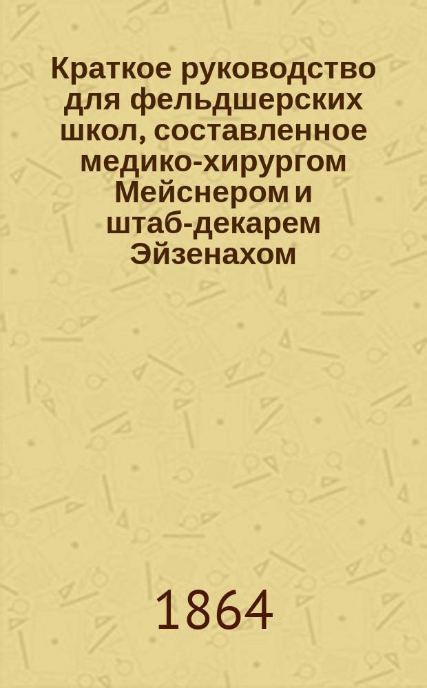 Краткое руководство для фельдшерских школ, составленное медико-хирургом Мейснером и штаб-декарем Эйзенахом, и одобренное Военно-медицинским ученым комитетом