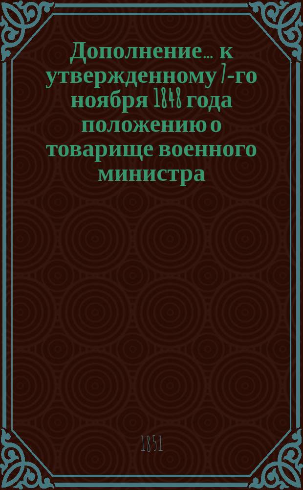 Дополнение... ... к утвержденному 7-го ноября 1848 года положению о товарище военного министра : Утв. 4 янв. 1851 г