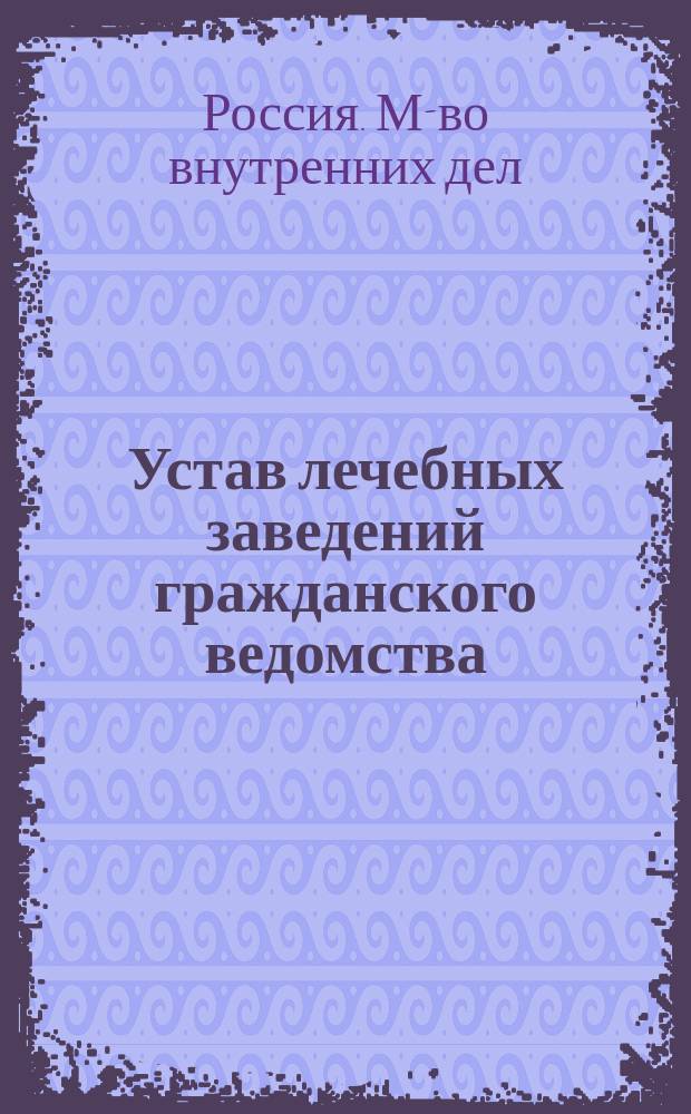 Устав лечебных заведений гражданского ведомства : (Сост. в М-ве вн. дел) : С прил.