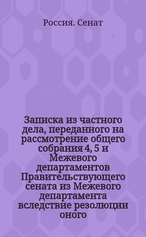 Записка из частного дела, переданного на рассмотрение общего собрания 4, 5 и Межевого департаментов Правительствующего сената из Межевого департамента вследствие резолюции оного, а в Межевом департаменте возникшего по рапорту Межевой канцелярии, коим представляет на разрешение Правительствующего сената обстоятельства, открывшиеся при исполнении, по предписанию сего общего собрания мнения Государственного совета, высочайше утвержденного в 24 день декабря 1842 года, о размежевании между помещиками, казенными и удельными крестьянами земель, состоящих Тверской губернии в Козловской волости с деревнями Бежецкого и Вышневолоцкого уездов : С доп
