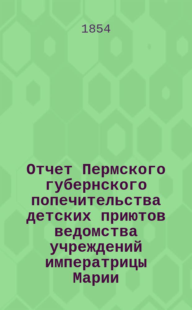 Отчет Пермского губернского попечительства детских приютов ведомства учреждений императрицы Марии... за 1853 год