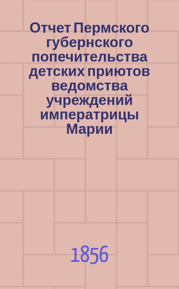 Отчет Пермского губернского попечительства детских приютов ведомства учреждений императрицы Марии... за 1855 год
