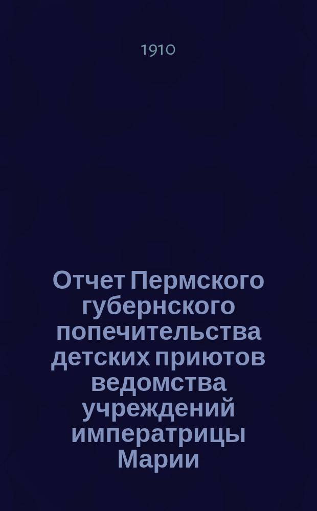 Отчет Пермского губернского попечительства детских приютов ведомства учреждений императрицы Марии... за 1909 год
