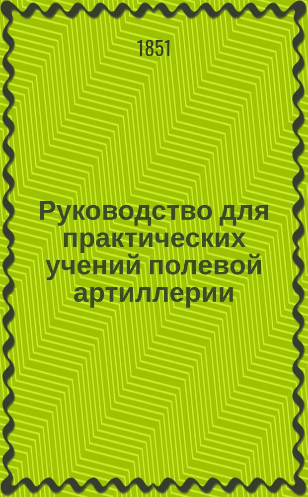 Руководство для практических учений полевой артиллерии : Высочайше утверждено 28 мая 1851 г.