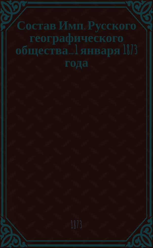Состав Имп. Русского географического общества... 1 января 1873 года