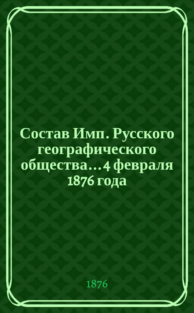 Состав Имп. Русского географического общества... 4 февраля 1876 года