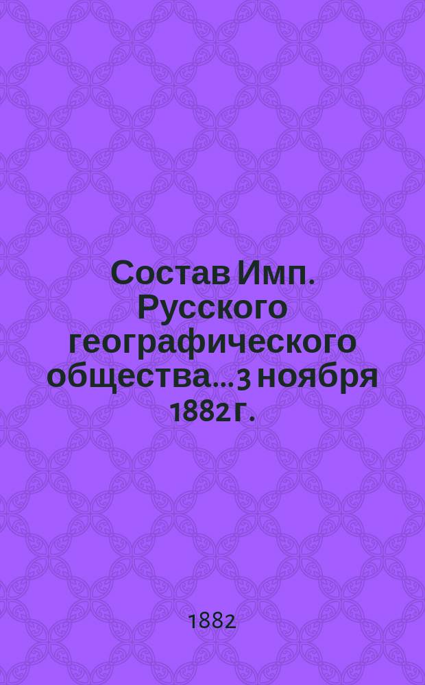 Состав Имп. Русского географического общества... 3 ноября 1882 г.