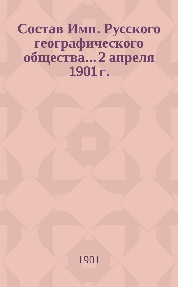 Состав Имп. Русского географического общества... 2 апреля 1901 г.