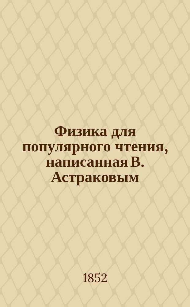Физика для популярного чтения, написанная В. Астраковым : Т. 1-