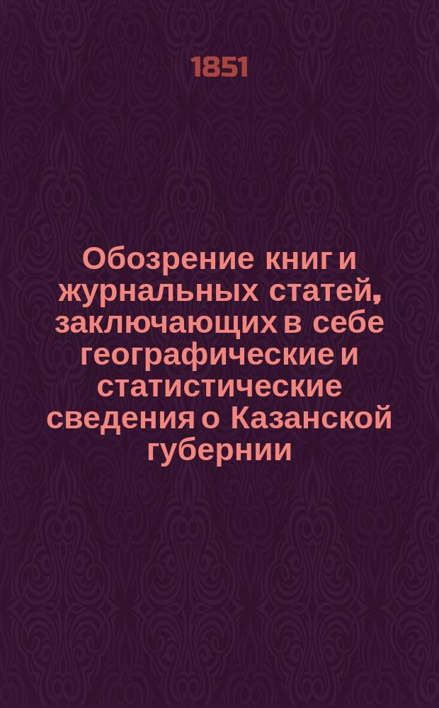 Обозрение книг и журнальных статей, заключающих в себе географические и статистические сведения о Казанской губернии : 1-2. 2 : Общие описания Губернии, статьи о географическом положении различных мест, естественная история, гидрография и хозяйственная статистика края