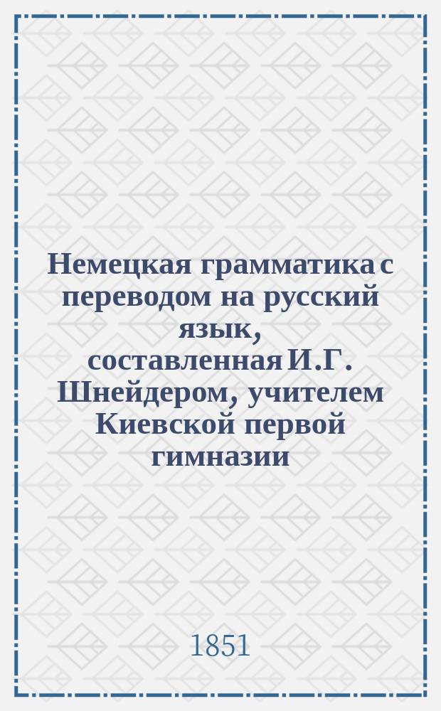 Немецкая грамматика с переводом на русский язык, составленная И.Г. Шнейдером, учителем Киевской первой гимназии