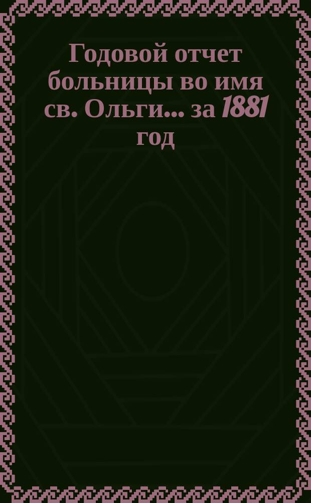 Годовой отчет больницы во имя св. Ольги... за 1881 год