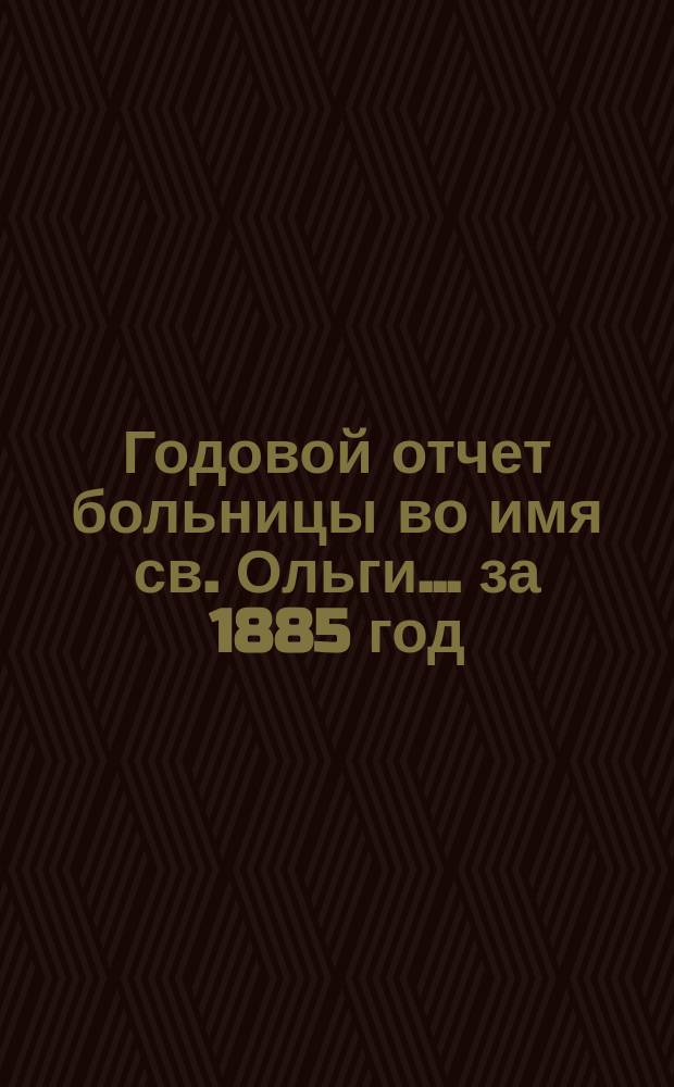 Годовой отчет больницы во имя св. Ольги... за 1885 год
