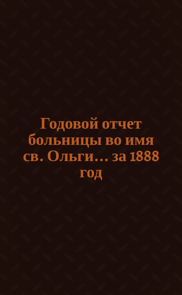 Годовой отчет больницы во имя св. Ольги... за 1888 год