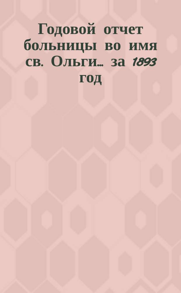 Годовой отчет больницы во имя св. Ольги... за 1893 год