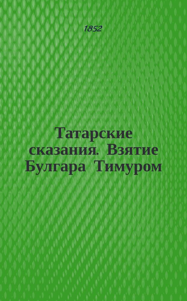 Татарские сказания. Взятие Булгара Тимуром : Изд. 2 ч. "Иевари-х-и булгариэ". Болгарские повествования, соч. Хюсам-Эд-дина Булгарского : ("Из Каз. губ. вед. 1852 г. №№ 43 и 45". Стр. 496-497, 516-517)