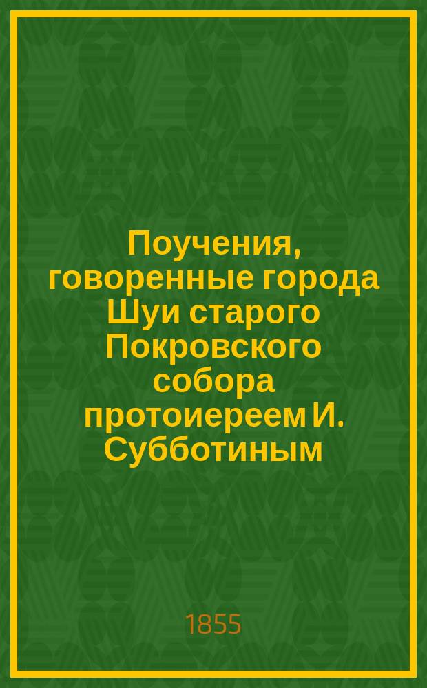Поучения, говоренные города Шуи старого Покровского собора протоиереем И. Субботиным