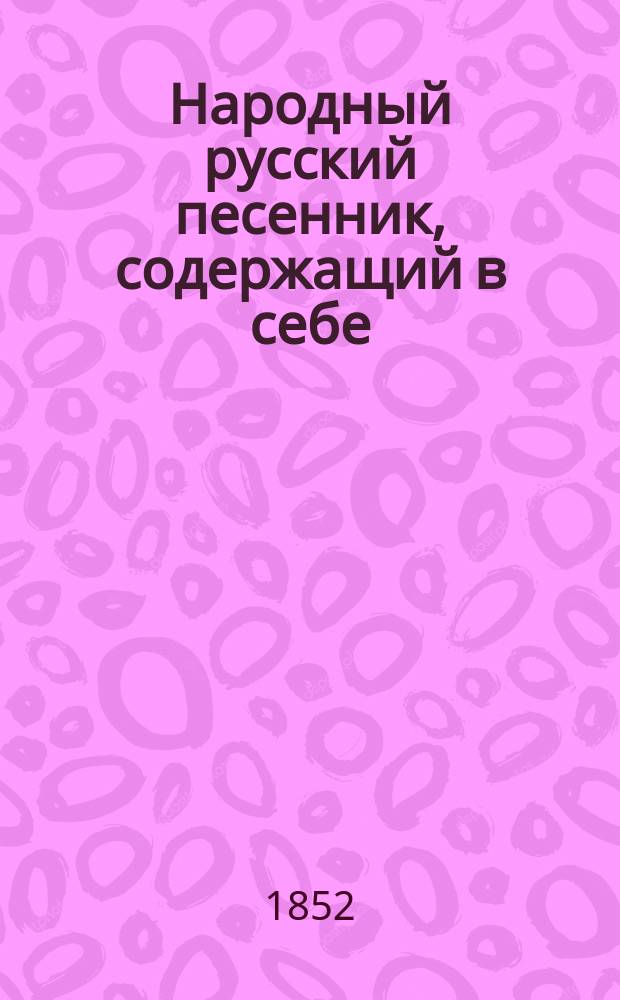 Народный русский песенник, содержащий в себе: песни, романсы и куплеты из опер и водевилей, любимых в народе : В 2 ч. Ч. 1-2