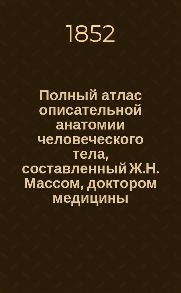 Полный атлас описательной анатомии человеческого тела, составленный Ж.Н. Массом, доктором медицины, профессором анатомии. Вып. 1