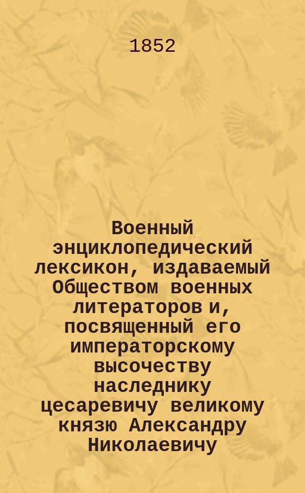 Военный энциклопедический лексикон, издаваемый Обществом военных литераторов и, посвященный его императорскому высочеству наследнику цесаревичу великому князю Александру Николаевичу. Т. 1 : [А]