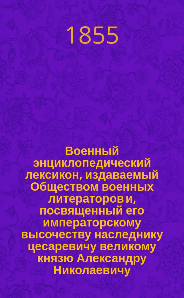 Военный энциклопедический лексикон, издаваемый Обществом военных литераторов и, посвященный его императорскому высочеству наследнику цесаревичу великому князю Александру Николаевичу. Т. 7 : [Карно - Корнилов]
