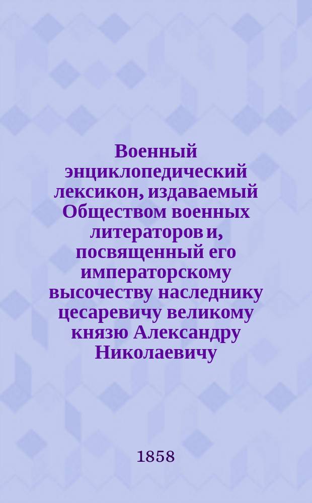 Военный энциклопедический лексикон, издаваемый Обществом военных литераторов и, посвященный его императорскому высочеству наследнику цесаревичу великому князю Александру Николаевичу. Т. 14 : [Ч - Фукидид]
