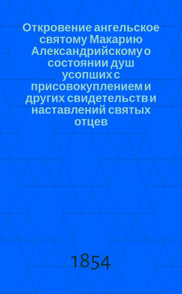 Откровение ангельское святому Макарию Александрийскому о состоянии душ усопших с присовокуплением и других свидетельств и наставлений святых отцев, к предмету этому относящихся и назидательного размышления