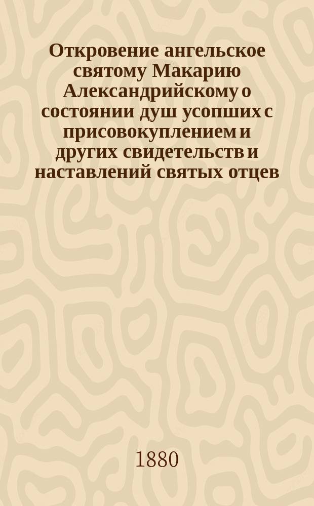 Откровение ангельское святому Макарию Александрийскому о состоянии душ усопших с присовокуплением и других свидетельств и наставлений святых отцев, к предмету этому относящихся и назидательного размышления