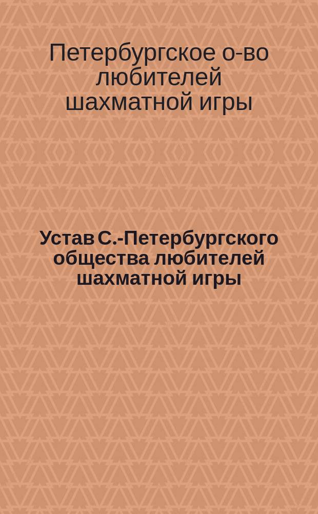 Устав С.-Петербургского общества любителей шахматной игры : Утв. 31 окт. 1879 г.